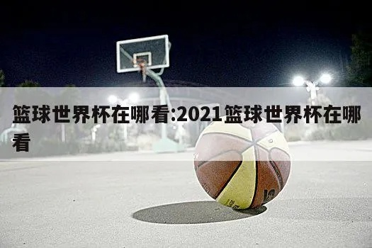 2021年男篮世界杯举办地在哪里？-第2张图片-www.211178.com_果博福布斯