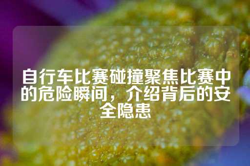 自行车比赛碰撞聚焦比赛中的危险瞬间，介绍背后的安全隐患